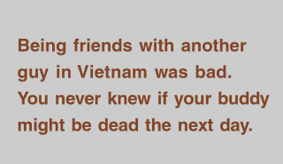 Being friends with another guy in Vietnam was bad. You never knew if your buddy might be dead the next day.