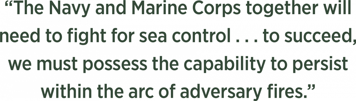 “The Navy and Marine Corps together will  need to fight for sea control . . . to succeed,  we must possess the capability to persist  within the arc of adversary fires.” 