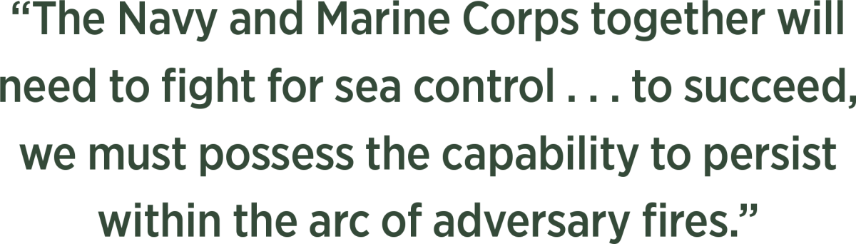 “The Navy and Marine Corps together will  need to fight for sea control . . . to succeed,  we must possess the capability to persist  within the arc of adversary fires.” 