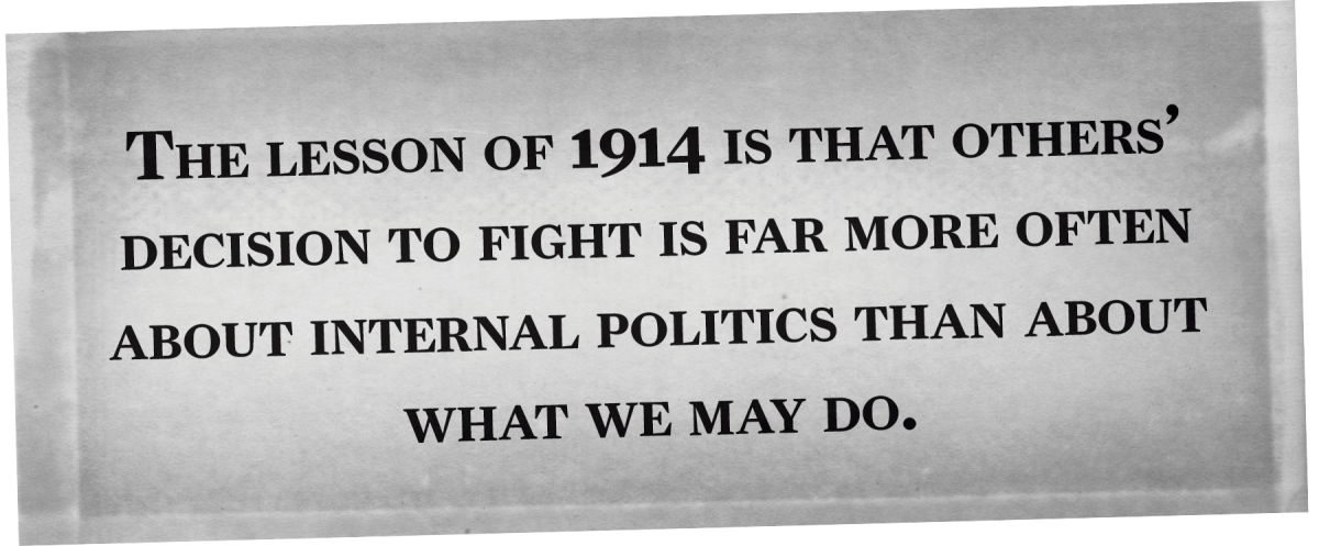 The lesson of 1914 is that others’ decision to fight is far more often about internal politics than about what we may do.
