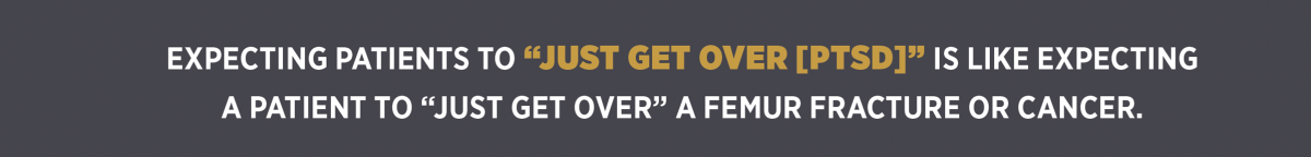 xpecting patients to “just get over [PTSD]” is like expecting  a patient to “just get over” a femur fracture or cancer.