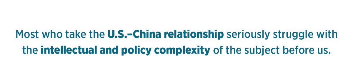 Most who take the U.S.–China relationship seriously struggle with the intellectual and policy complexity of the subject before us.