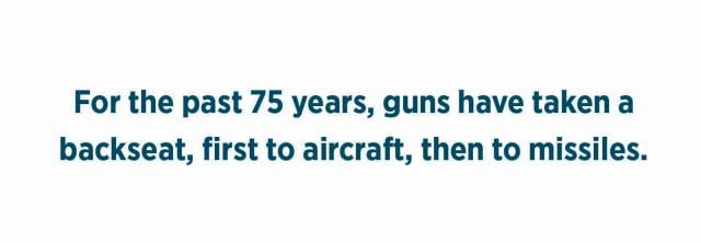 For the past 75 years, guns have taken a backseat, first to aircraft,  then to missiles.