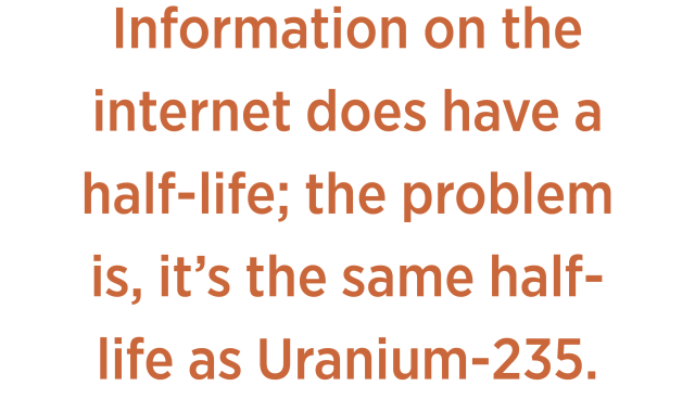Information on the internet does have a half-life; the problem is, it’s the same half-life as Uranium-235.