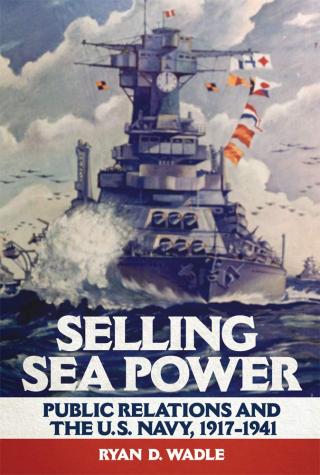 Selling Sea Power: Public Relations and the U.S. Navy, 1917–1941 Book Cover
