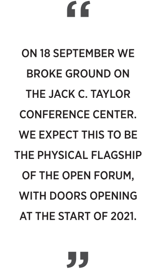 ​  ​On 18 September we broke ground on  the Jack C. Taylor Conference Center. We expect this to be the physical flagship of the open forum, with doors opening at the start of 2021.