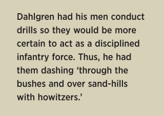 Dahlgren had his men conduct drills so they would be more certain to act as a disciplined infantry force. Thus, he had them dashing ‘through the bushes and over sand-hills with howitzers.’