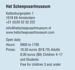 Het Scheepvaartmuseum Kattenburgerplein 1 1018 KK Amsterdam +31 (0)20 52 32 222 info@hetscheepvaartmuseum.nl www.hetscheepvaartmuseum.com Open daily Hours:	0900 to 1700 Prices:	16,50 euros ($18.70) Adults 	8,00 euros ($9) Children 4–17  	and Students 	Free for children 3 and under